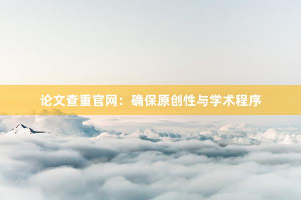 论文查重官网：确保原创性与学术程序